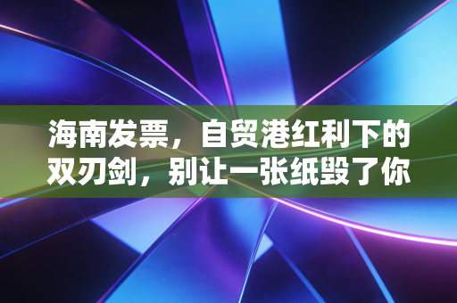 海南发票,自贸港红利下的双刃剑,别让一张纸毁了你的税务生涯