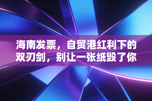 海南发票,自贸港红利下的双刃剑,别让一张纸毁了你的税务生涯