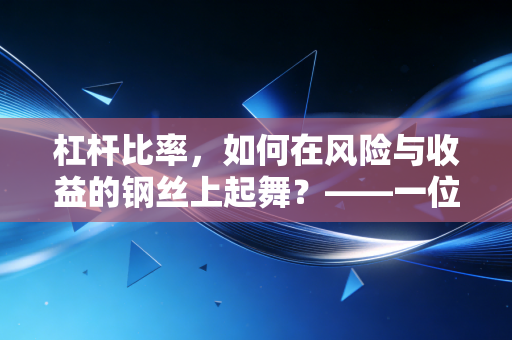 杠杆比率，如何在风险与收益的钢丝上起舞？——一位注会眼中的财务智慧与人生博弈