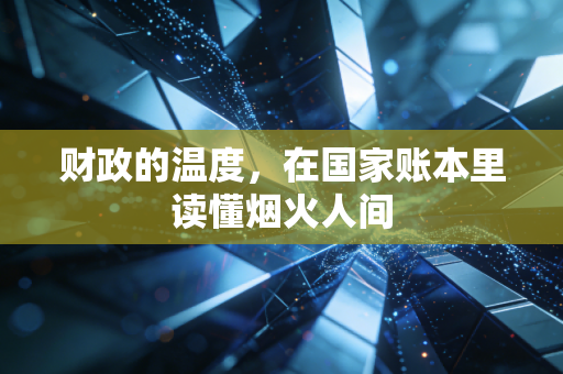 财政的温度，在国家账本里读懂烟火人间