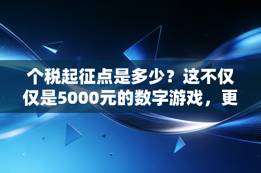 个税起征点是多少?这不仅仅是5000元的数字游戏,更是咱们普通人的钱袋子保卫战