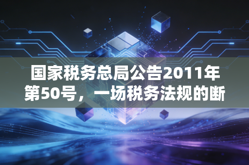 国家税务总局公告2011年第50号，一场税务法规的断舍离，我们该如何应对？