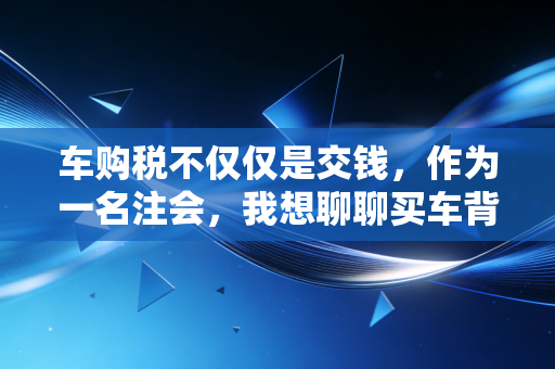 车购税不仅仅是交钱，作为一名注会，我想聊聊买车背后的税务逻辑与省钱门道