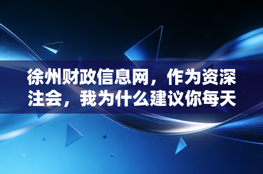 徐州财政信息网,作为资深注会,我为什么建议你每天刷一刷这个网站?