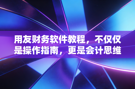用友财务软件教程，不仅仅是操作指南，更是会计思维的实战演练