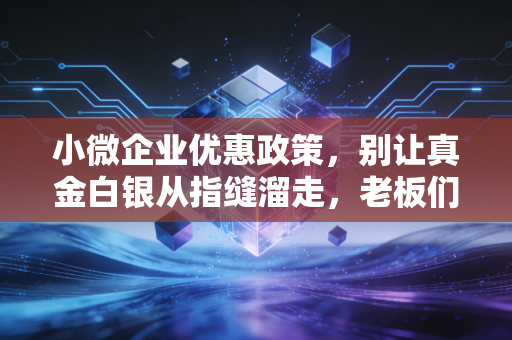 小微企业优惠政策，别让真金白银从指缝溜走，老板们该醒醒了