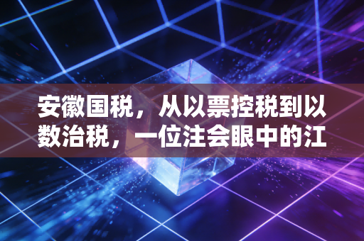 安徽国税，从以票控税到以数治税，一位注会眼中的江淮税务变迁