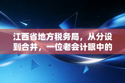 江西省地方税务局,从分设到合并,一位老会计眼中的赣鄱税事变迁