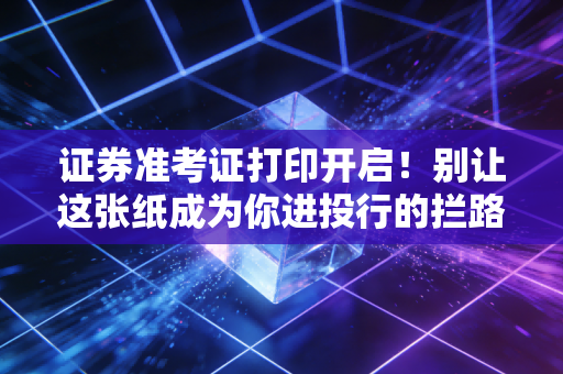 证券准考证打印开启！别让这张纸成为你进投行的拦路虎，附血泪经验谈