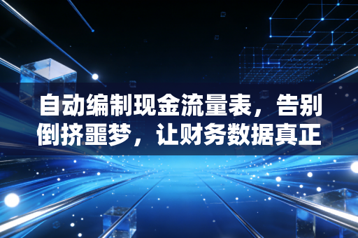 自动编制现金流量表,告别倒挤噩梦,让财务数据真正流动起来