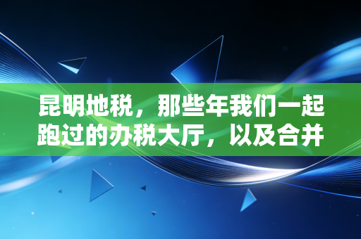 昆明地税,那些年我们一起跑过的办税大厅,以及合并后的新征途