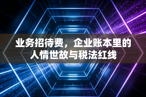 业务招待费,企业账本里的人情世故与税法红线