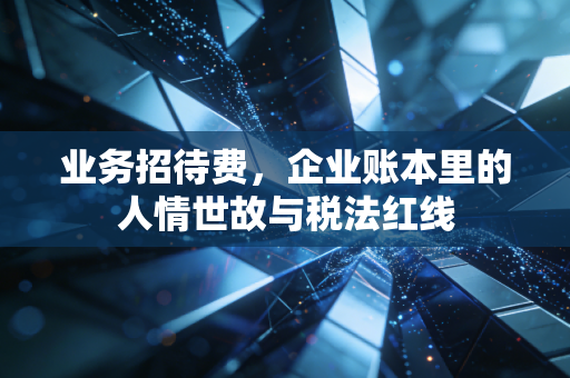 业务招待费,企业账本里的人情世故与税法红线