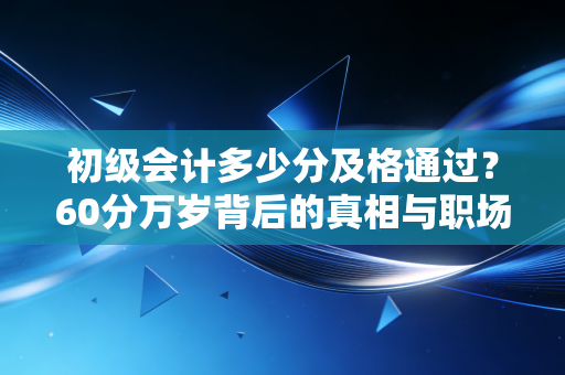 初级会计多少分及格通过?60分万岁背后的真相与职场生存法则