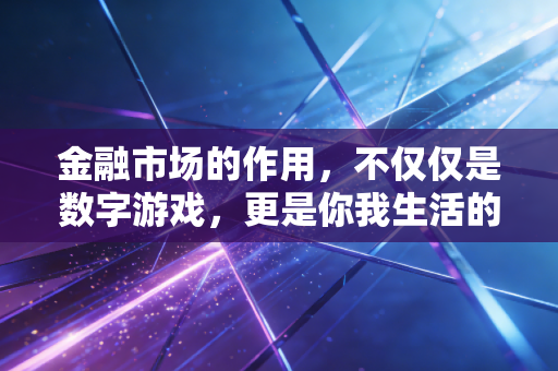 金融市场的作用,不仅仅是数字游戏,更是你我生活的隐形推手