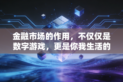 金融市场的作用，不仅仅是数字游戏，更是你我生活的隐形推手