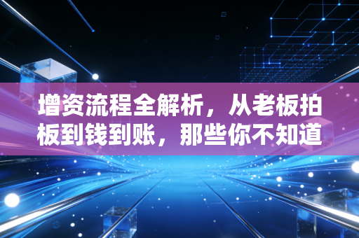 增资流程全解析,从老板拍板到钱到账,那些你不知道的实操细节