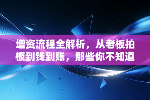 增资流程全解析，从老板拍板到钱到账，那些你不知道的实操细节