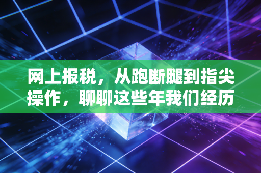 网上报税,从跑断腿到指尖操作,聊聊这些年我们经历的税务变迁