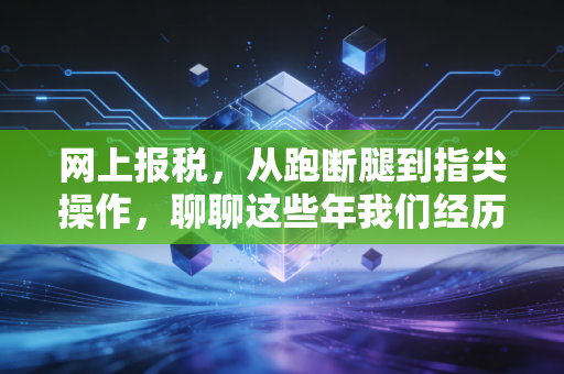 网上报税,从跑断腿到指尖操作,聊聊这些年我们经历的税务变迁