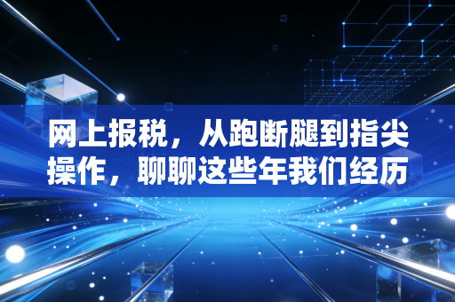 网上报税，从跑断腿到指尖操作，聊聊这些年我们经历的税务变迁