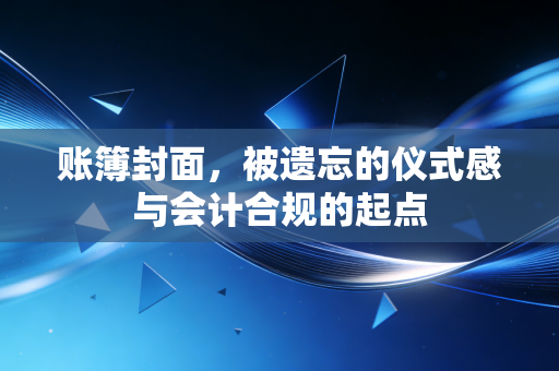账簿封面,被遗忘的仪式感与会计合规的起点