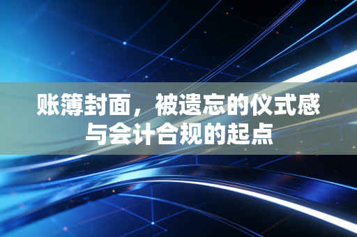 账簿封面,被遗忘的仪式感与会计合规的起点