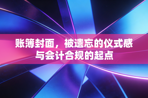 账簿封面，被遗忘的仪式感与会计合规的起点