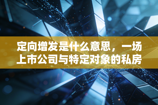 定向增发是什么意思,一场上市公司与特定对象的私房钱游戏