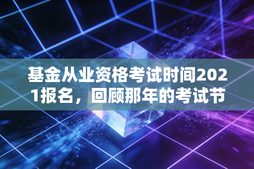 基金从业资格考试时间2021报名,回顾那年的考试节奏与行业变迁