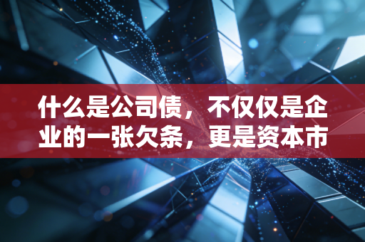 什么是公司债,不仅仅是企业的一张欠条,更是资本市场的博弈