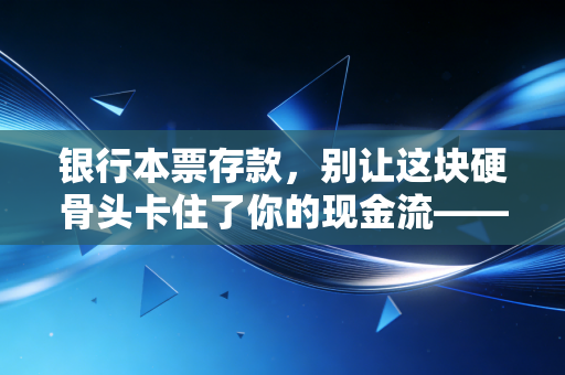 银行本票存款，别让这块硬骨头卡住了你的现金流——一位注会老兵的实操心法
