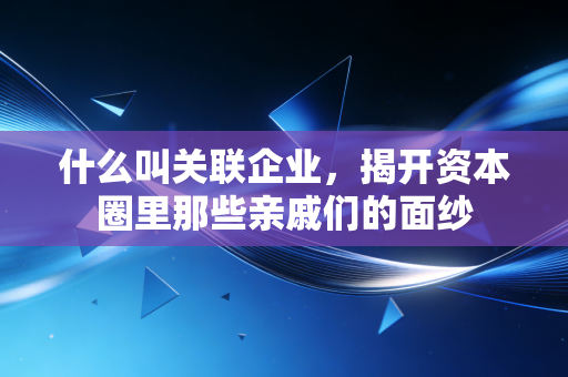 什么叫关联企业,揭开资本圈里那些亲戚们的面纱