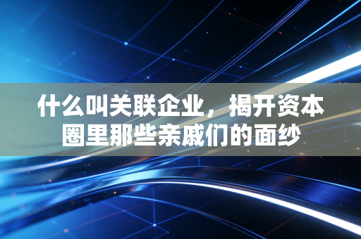 什么叫关联企业，揭开资本圈里那些亲戚们的面纱