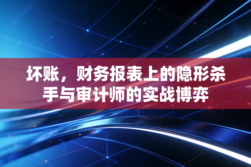 坏账,财务报表上的隐形杀手与审计师的实战博弈