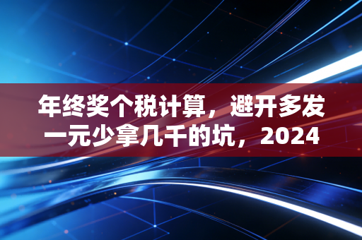 年终奖个税计算,避开多发一元少拿几千的坑,2024年最全实操指南