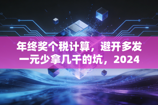 年终奖个税计算，避开多发一元少拿几千的坑，2024年最全实操指南