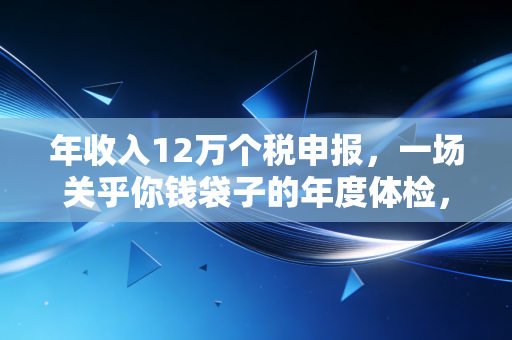 年收入12万个税申报,一场关乎你钱袋子的年度体检,千万别忽视