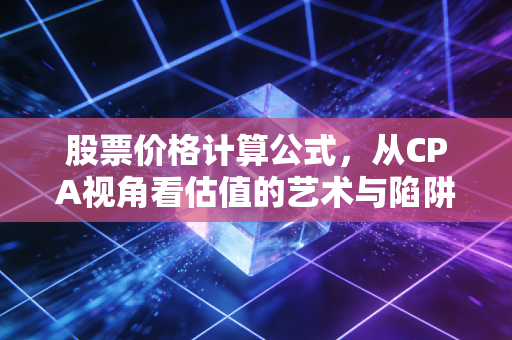 股票价格计算公式，从CPA视角看估值的艺术与陷阱