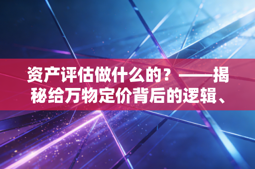 资产评估做什么的?——揭秘给万物定价背后的逻辑、辛酸与价值