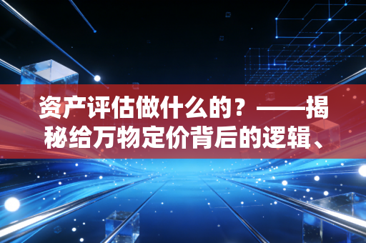 资产评估做什么的?——揭秘给万物定价背后的逻辑、辛酸与价值