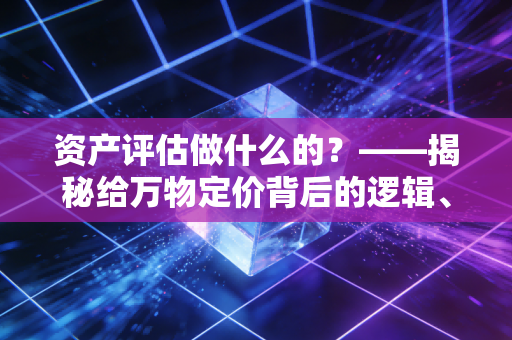 资产评估做什么的？——揭秘给万物定价背后的逻辑、辛酸与价值