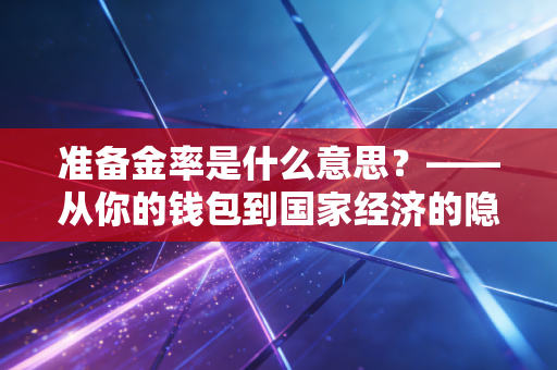 准备金率是什么意思?——从你的钱包到国家经济的隐形水龙头全解析