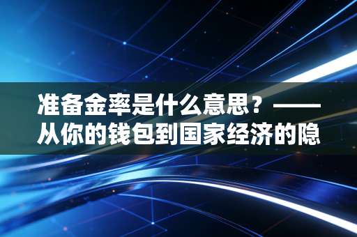 准备金率是什么意思？——从你的钱包到国家经济的隐形水龙头全解析