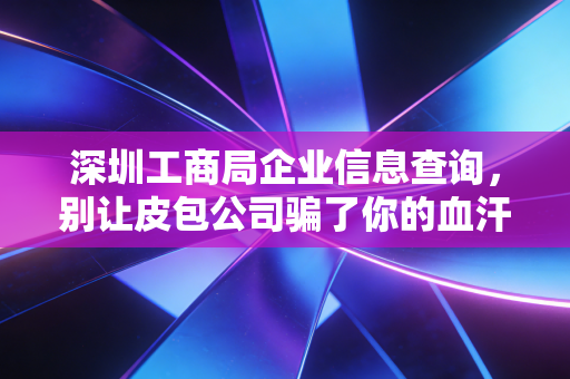 深圳工商局企业信息查询，别让皮包公司骗了你的血汗钱，注册会计师教你如何看透一家企业