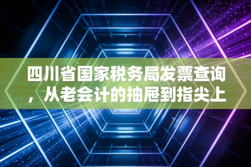 四川省国家税务局发票查询，从老会计的抽屉到指尖上的数字防线，教你守护钱袋子