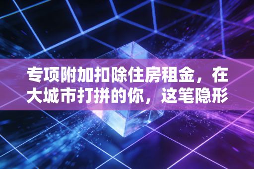 专项附加扣除住房租金，在大城市打拼的你，这笔隐形工资领到了吗？