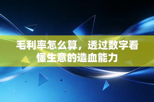 毛利率怎么算,透过数字看懂生意的造血能力