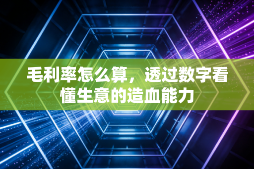 毛利率怎么算,透过数字看懂生意的造血能力