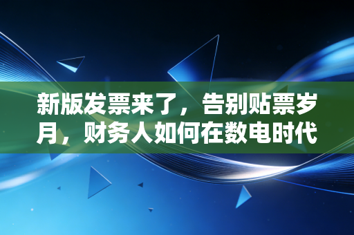 新版发票来了,告别贴票岁月,财务人如何在数电时代华丽转身?